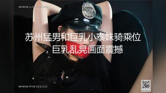 苏州猛男和巨乳小泰妹骑乘位，巨乳乱晃画面震撼