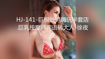 HJ-141-巨根处男嗨玩半套店.巨乳按摩师淫语转大人-徐夜夜