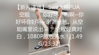 【新片速遞】 Swe大神PUA❤️空姐❤️：你好坏，啊啊~你好坏你好坏~谢谢爸爸。从空姐嘴里说出来， 全程经典对白，1080P原版无水！[1.49G/23:32]