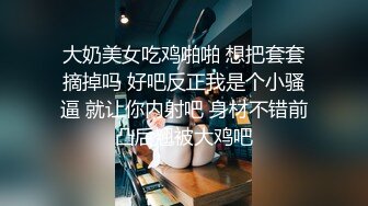 大奶美女吃鸡啪啪 想把套套摘掉吗 好吧反正我是个小骚逼 就让你内射吧 身材不错前凸后翘被大鸡吧