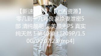 【新速片遞】 【上古资源】零几到一几年良家换妻泄密5部 清纯靓丽 无美颜无PS 真实纯天然！第40弹！[209P/1.50G/00:07:23/mp4]