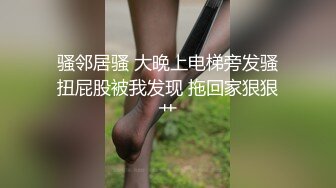 骚邻居骚 大晚上电梯旁发骚扭屁股被我发现 拖回家狠狠艹