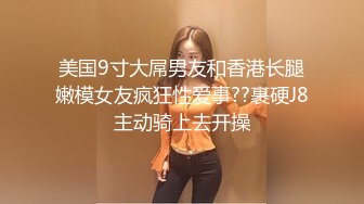 美国9寸大屌男友和香港长腿嫩模女友疯狂性爱事??裹硬J8主动骑上去开操