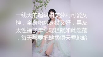 一线天的超级甜美萝莉可爱女神，全身粉嫩身材又好，男友太性福了年纪轻轻就如此淫荡，每天都要把她操得天昏地暗