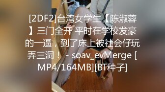 [2DF2]台湾女学生【陈淑蓉】三门全开 平时在学校发豪的一逼，到了床上被社会仔玩弄三洞！ - soav_evMerge [MP4/164MB][BT种子]