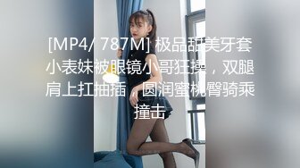 [MP4/ 787M] 极品甜美牙套小表妹被眼镜小哥狂操，双腿肩上扛抽插，圆润蜜桃臀骑乘撞击