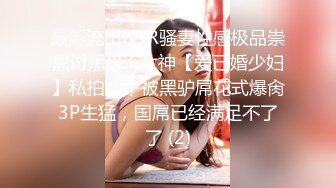 最新流出NTR骚妻性感极品崇黑讨黑BBC女神【爱已婚少妇】私拍②，被黑驴屌花式爆肏3P生猛，国屌已经满足不了了 (2)