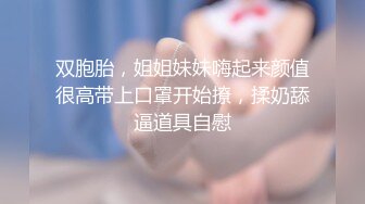 双胞胎，姐姐妹妹嗨起来颜值很高带上口罩开始撩，揉奶舔逼道具自慰