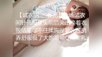 【试衣间❤️春光】商场试衣间针孔摄像头前后夹击换着衣服结果忍不住揉胸捏着乳粒挑弄舒服极了大饱眼福Q弹美乳