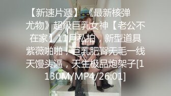 【新速片遞】 《最新核弹☀️尤物》超级巨乳女神【老公不在家】11月私拍，新型道具紫薇啪啪，巨乳肥臀无毛一线天馒头逼，天生极品炮架子[1130M/MP4/26:01]