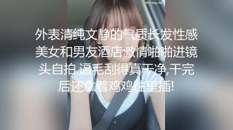 外表清纯文静的气质长发性感美女和男友酒店激情啪啪进镜头自拍,逼毛刮得真干净,干完后还拿着鸡鸡往里插!