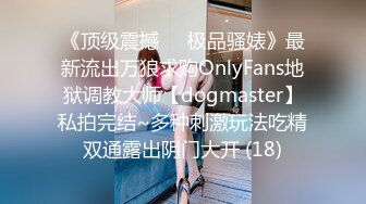 《顶级震撼㊙️极品骚婊》最新流出万狼求购OnlyFans地狱调教大师【dogmaster】私拍完结~多种刺激玩法吃精双通露出阴门大开 (18)