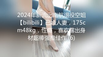 2024年新流出南航退役空姐【bilibili】已婚人妻，175cm48kg，性瘾，喜欢露出身材超棒强推佳作 (6)