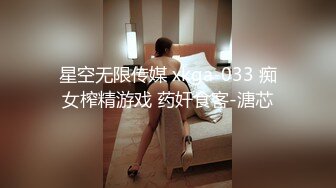 星空无限传媒 xkga-033 痴女榨精游戏 药奸食客-溏芯