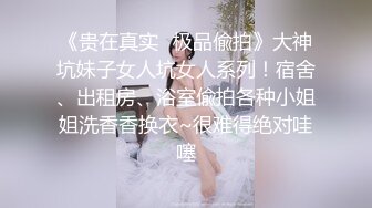 《贵在真实✿极品偸拍》大神坑妹子女人坑女人系列！宿舍、出租房、浴室偸拍各种小姐姐洗香香换衣~很难得绝对哇噻