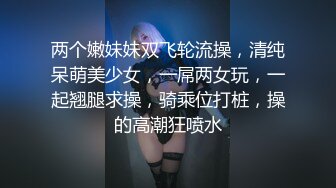 两个嫩妹妹双飞轮流操，清纯呆萌美少女，一屌两女玩，一起翘腿求操，骑乘位打桩，操的高潮狂喷水