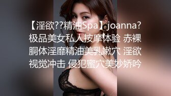 【淫欲??精油Spa】joanna? 极品美女私人按摩体验 赤裸胴体淫靡精油美乳嫩穴 淫欲视觉冲击 侵犯蜜穴美妙娇吟