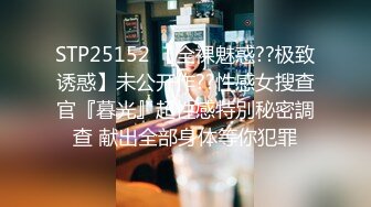 STP25152 【全裸魅惑??极致诱惑】未公开作??性感女搜查官『暮光』超性感特別秘密調查 献出全部身体等你犯罪