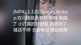 [MP4/ 1.32G]&nbsp;&nbsp;双马尾极品萝莉 啊啊 到底了 小穴真的好舒服 我要死了 骚话不停 无套输出 极品炮架