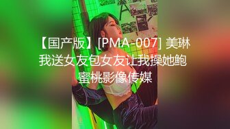 【国产版】[PMA-007] 美琳 我送女友包女友让我操她鲍 蜜桃影像传媒