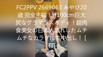 FC2PPV 2669063 みやび20歳 完全主観！H100cm巨大尻なグラマラスボディ！超肉食美女の日本人離れしたムチムチなカラダに生中出し！ [有]