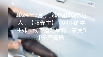 2024年2月，顶级绿帽调教达人，【渡先生】，04年的学生妹，线下运动福利，享受3P玩弄爆操