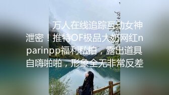 ⚫️⚫️万人在线追踪互动女神泄密！推特OF极品大奶网红nparinpp福利私拍，露出道具自嗨啪啪，形象全无非常反差