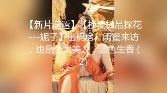 【新片速遞】【换妻极品探花---妮子】密码房，闺蜜来访，也是个大美人，活色生香 (2)