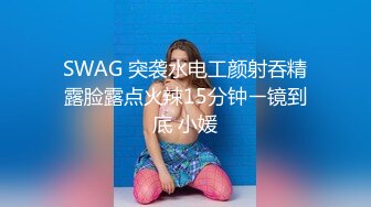 SWAG 突袭水电工颜射吞精露脸露点火辣15分钟ㄧ镜到底 小媛