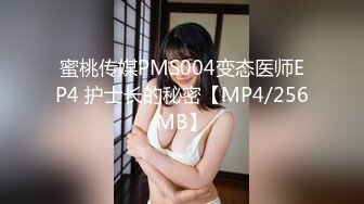 蜜桃传媒PMS004变态医师EP4 护士长的秘密【MP4/256MB】