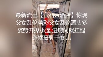 最新流出【萤石云酒店】惊现父女乱伦精彩父女乱伦酒店多姿势开操小逼 进房间就扛腿开操豪乳干女儿