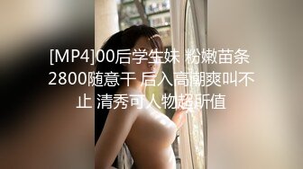 [MP4]00后学生妹 粉嫩苗条 2800随意干 后入高潮爽叫不止 清秀可人物超所值