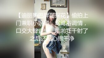 【迪丽热巴胖哥探花】偷拍上门兼职小姐姐，鸳鸯浴调情，口交大臀诱惑，啪啪狂干射了之后还贴心擦干净