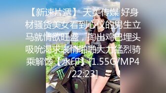 【新速片遞】 天美传媒 好身材骚货美女看到心仪的男生立马就情欲旺盛，掏出鸡巴埋头吸吮渴求表情啪啪大力猛烈骑乘解馋【水印】[1.55G/MP4/22:23]