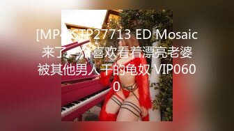 [MP4]STP27713 ED Mosaic 来了一个喜欢看着漂亮老婆 被其他男人干的龟奴 VIP0600