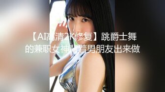 【AI高清2K修复】跳爵士舞的兼职女神背着男朋友出来做