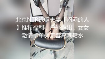 北京NTR绿帽夫妻【闷闷的人】推特福利，户外露出，女女激情，单男无套高潮喷水