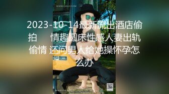 2023-10-14最新流出酒店偷拍❤️情趣圆床性感人妻出轨偷情 还问男人给她操怀孕怎么办