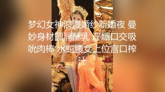 梦幻女神浪漫婚纱新婚夜 曼妙身材圆润酥乳 淫媚口交吸吮肉棒 水蛇腰女上位宫口榨汁