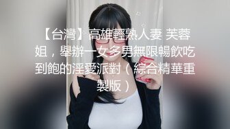 【台灣】高雄輕熟人妻 芙蓉姐，舉辦一女多男無限暢飲吃到飽的淫愛派對（綜合精華重製版）