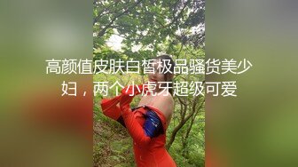 高颜值皮肤白皙极品骚货美少妇，两个小虎牙超级可爱