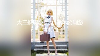 大三披肩小美女-冰冰公厕激情啪啪