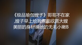 《极品瑜伽嫂子》哥哥不在家,嫂子早上给我煮面欣赏大嫂美丽的身材操她的无毛小嫩B