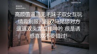 高颜值逼逼无毛妹子双女互玩 情趣制服扎起双马尾舔对方逼逼双头龙互插呻吟 很是诱惑喜欢不要错过!