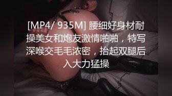 [MP4/ 935M] 腰细好身材耐操美女和炮友激情啪啪，特写深喉交毛毛浓密，抬起双腿后入大力猛操