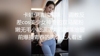 ❤️卡哇伊清纯萌妹❤️调教反差cos美少女神奇的双马尾粉嫩无毛小嫩逼活力四射落地窗前爆操青春的肉体让人着迷