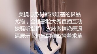 _美貌与身材都很哇塞的极品尤物，全程露脸大秀直播互动撩骚听指挥，火辣激情艳舞逼逼展示，性感的翘臀撅着求草