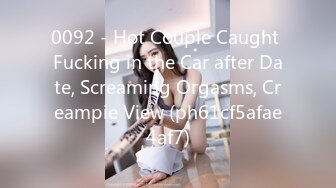 0092 - Hot Couple Caught Fucking in the Car after Date, Screaming Orgasms, Creampie View (ph61cf5afae4af7)