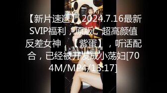 【新片速遞】 2024.7.16最新SVIP福利，原版，超高颜值反差女神，【紫蛋】，听话配合，已经被开发成小荡妇[704M/MP4/13:17]