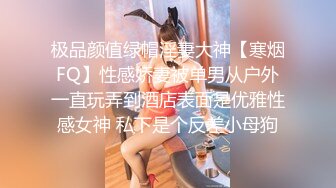 极品颜值绿帽淫妻大神【寒烟FQ】性感娇妻被单男从户外一直玩弄到酒店表面是优雅性感女神 私下是个反差小母狗